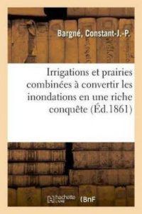 Irrigations Et Prairies Combinees A Convertir Les Inondations En Une Riche Conquete (French, Paperback, Bargne Constant-J -P)