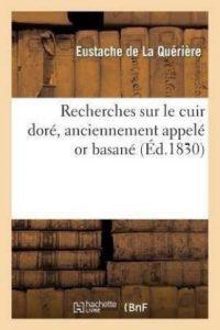 Recherches Sur Le Cuir Dore, Anciennement Appele or Basane, Et Description de Plusieurs (French, Paperback, de la Queriere Eustache)